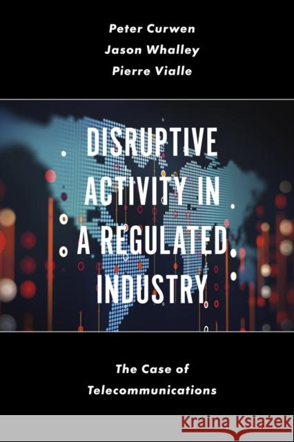 Disruptive Activity in a Regulated Industry: The Case of Telecommunications Peter Curwen (Independent Scholar, UK), Jason Whalley (Newcastle Business School, Northumbria University, UK), Pierre Vi 9781789734744 Emerald Publishing Limited