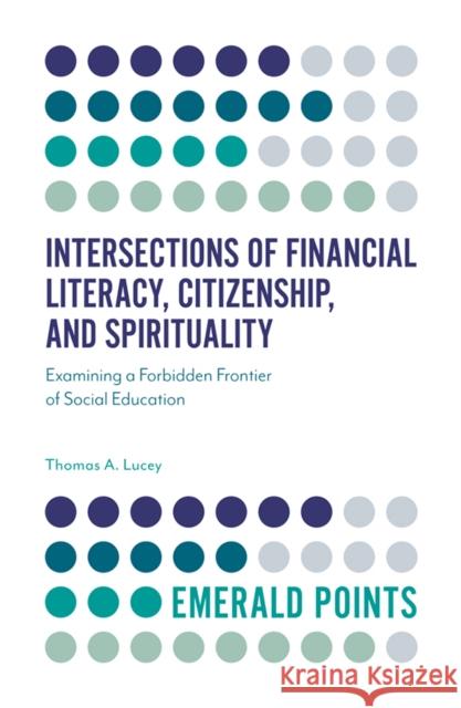 Intersections of Financial Literacy, Citizenship, and Spirituality: Examining a Forbidden Frontier of Social Education Thomas A. Lucey (Illinois State University, USA) 9781789736342