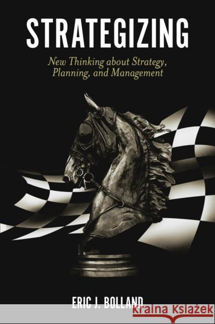 Strategizing: New Thinking about Strategy, Planning, and Management Eric J. Bolland (University of Wisconsin, USA) 9781789736984