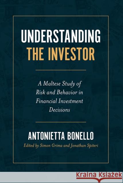 Understanding the Investor: A Maltese Study of Risk and Behavior in Financial Investment Decisions Antonietta Bonello (University of Malta, Malta), Simon Grima (University of Malta, Malta), Jonathan Spiteri (University  9781789737066