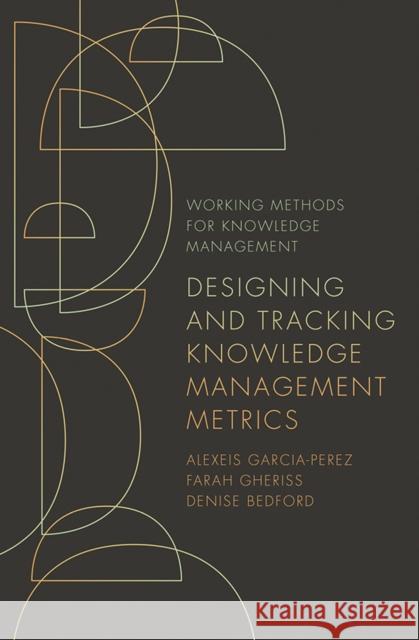 Designing and Tracking Knowledge Management Metrics Alexeis Garcia-Perez Farah Gheriss Denise Bedford 9781789737264