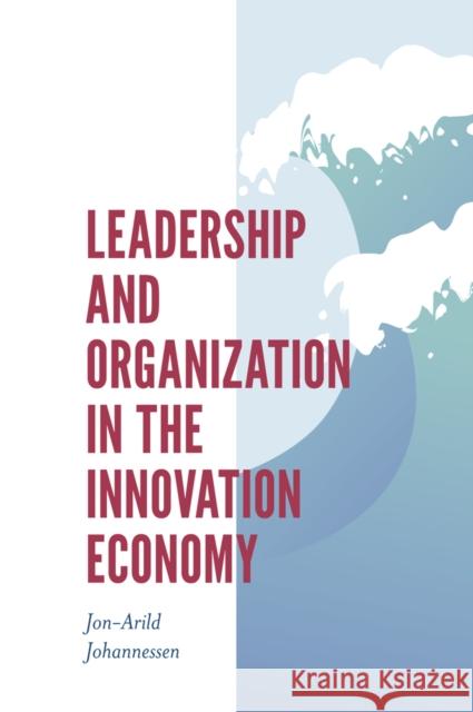 Leadership and Organization in the Innovation Economy Jon-Arild Johannessen (Nord University and Kristiania University College, Denmark) 9781789738582 Emerald Publishing Limited