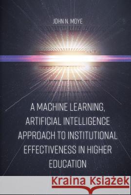 A Machine Learning, Artificial Intelligence Approach to Institutional Effectiveness in Higher Education John N. Moye, Ph.D. (Performance Learning Technologies, USA) 9781789739008 Emerald Publishing Limited