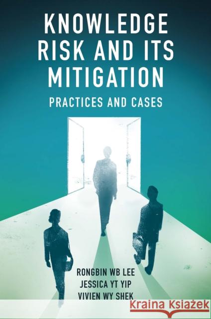 Knowledge Risk and its Mitigation: Practices and Cases Rongbin W.B. Lee (The Hong Kong Polytechnic University, Hong Kong), Jessica Y.T. Yip (Independent Scholar, Hong Kong), V 9781789739206