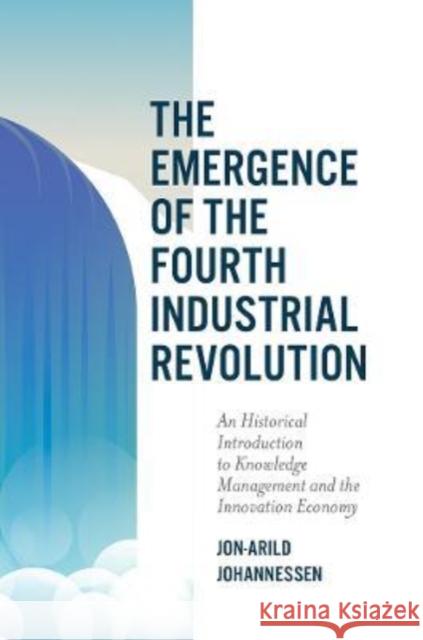 The Emergence of the Fourth Industrial Revolution: An Historical Introduction to Knowledge Management and the Innovation Economy Jon-Arild Johannessen (Nord University and Kristiania University College, Denmark) 9781789739961 Emerald Publishing Limited
