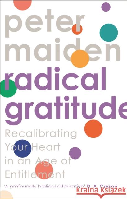 Radical Gratitude: Recalibrating Your Heart in An Age of Entitlement Peter Maiden 9781789741858