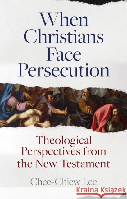 When Christians Face Persecution: Theological Perspectives from the New Testament Chee-Chiew Lee 9781789742688