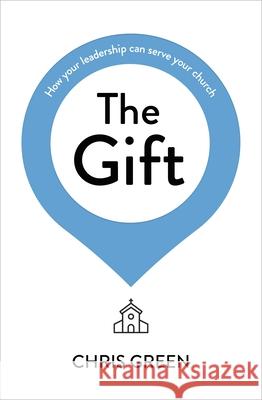 The Gift: How your leadership can serve your church Chris (Author) Green 9781789742961