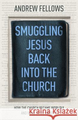 Smuggling Jesus Back into the Church: How the church became worldly and what to do about it Fellows, Andrew 9781789743432 Inter-Varsity Press