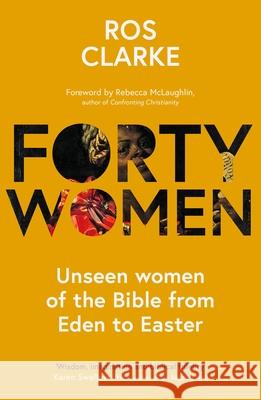 Forty Women: Unseen women of the Bible from Eden to Easter Ros Clarke 9781789743562