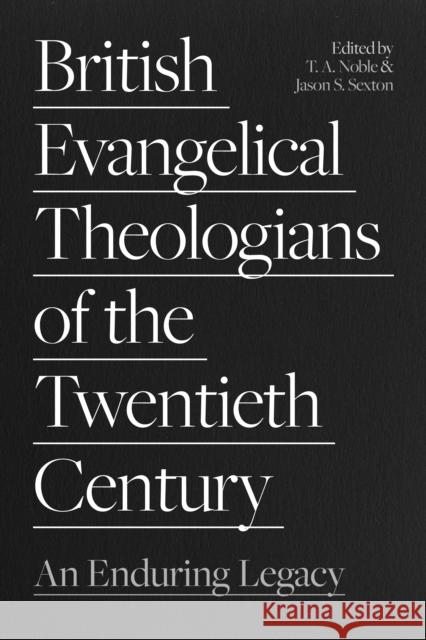 British Evangelical Theologians of the Twentieth Century: An Enduring Legacy Thomas Noble Jason Sexton 9781789743791