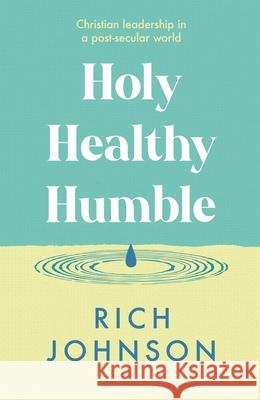 Holy, Healthy, Humble: Christian Leadership in a Post-Secular World Rich Johnson 9781789745313 Apollos