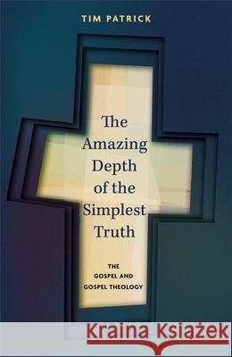 The Amazing Depth of the Simplest Truth: The Gospel and Gospel Theology Rev. Dr. Tim Patrick 9781789745856 IVP