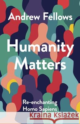 Humanity Matters: Re-enchanting Homo Sapiens Andrew Fellows 9781789746426 Inter-Varsity Press