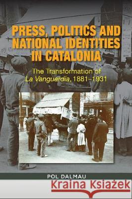Press, Politics and National Identities  in Catalonia: The Transformation of La Vanguardia, 18811931 Pol Dalmau 9781789760033