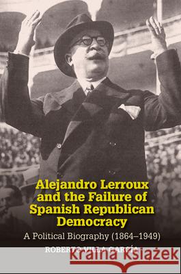 Alejandro Lerroux and the Failure of Spanish Republican Democracy: A Political Biography (1864-1949) Roberto Vill 9781789760484