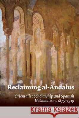 Reclaiming Al-Andalus: Orientalist Scholarship and Spanish Nationalism, 1875-1919 Bornstein, Pablo 9781789760606 Sussex Academic Press