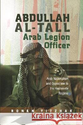 Abdullah al-Tall  Arab Legion Officer: Arab Nationalism and Opposition  to the Hashemite Regime Ronen Yitzhak 9781789761597