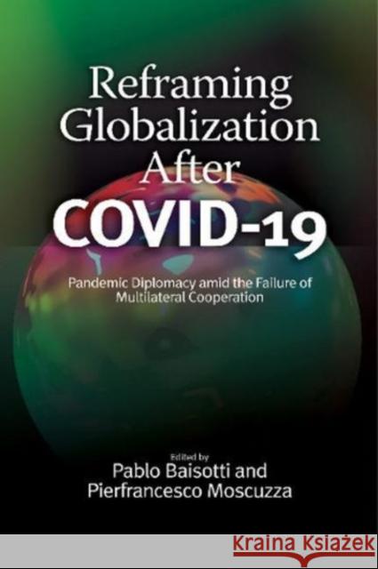 Reframing Globalization After COVID-19: Pandemic Diplomacy amid the Failure of Multilateral Cooperation Pablo Baisotti, Pierfrancesco Moscuzza 9781789761764