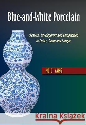 Blue-And-White Porcelain: Creation, Development and Competition in China, Japan and Europe Yang, Meili 9781789761801 Sussex Academic Press