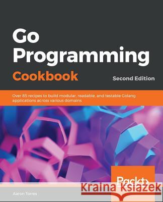 Go Programming Cookbook - Second Edition Aaron Torres 9781789800982 Packt Publishing