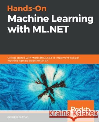Hands-On Machine Learning with ML.NET: Getting started with Microsoft ML.NET to implement popular machine learning algorithms in C# Jarred Capellman 9781789801781 Packt Publishing Limited