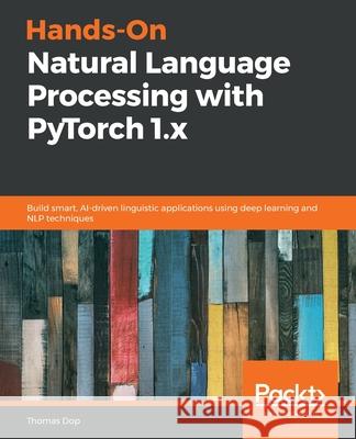 Hands-On Natural Language Processing with PyTorch 1.x: Build smart, AI-driven linguistic applications using deep learning and NLP techniques Thomas Dop 9781789802740 Packt Publishing