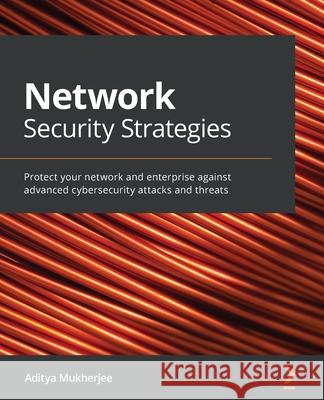 Network Security Strategies: Protect your network and enterprise against advanced cybersecurity attacks and threats Mukherjee, Aditya 9781789806298