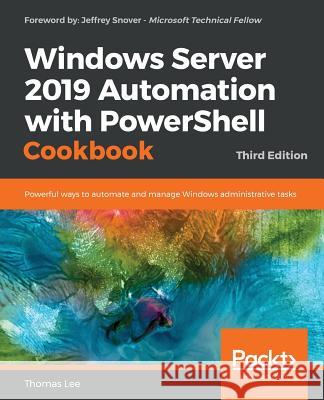 Windows Server 2019 Automation with PowerShell Cookbook - Third Edition: Powerful ways to automate and manage Windows administrative tasks Lee, Thomas 9781789808537 Packt Publishing