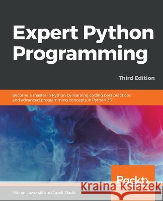 Expert Python Programming - Third Edition: Become a master in Python by learning coding best practices and advanced programming concepts in Python 3.7 Jaworski, Michal 9781789808896 Packt Publishing