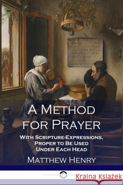 A Method for Prayer: With Scripture-Expressions, Proper to Be Used Under Each Head Matthew Henry 9781789870046 Pantianos Classics