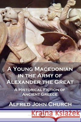 A Young Macedonian in the Army of Alexander the Great: A Historical Fiction of Ancient Greece Alfred John Church 9781789870091 Pantianos Classics