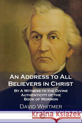 An Address to All Believers in Christ: By A Witness to the Divine Authenticity of the Book of Mormon David Whitmer 9781789870121 Pantianos Classics
