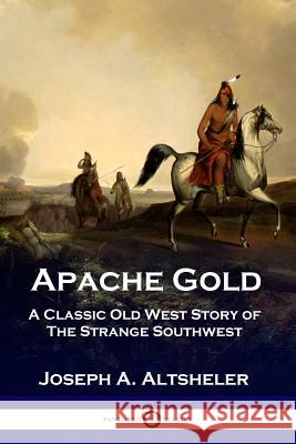 Apache Gold: A Classic Old West Story of The Strange Southwest Joseph a Altsheler 9781789870145 Pantianos Classics