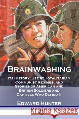 Brainwashing: Its History; Use by Totalitarian Communist Regimes; and Stories of American and British Soldiers and Captives Who Defi Hunter, Edward 9781789870183