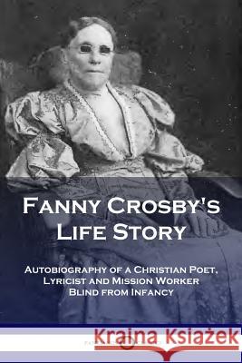Fanny Crosby's Life Story: Autobiography of a Christian Poet, Lyricist and Mission Worker Blind from Infancy Fanny Crosby 9781789870251