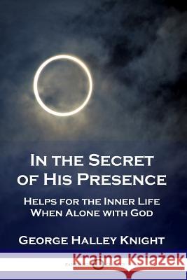 In the Secret of His Presence: Helps for the Inner Life When Alone with God George Halley Knight 9781789870312 Pantianos Classics