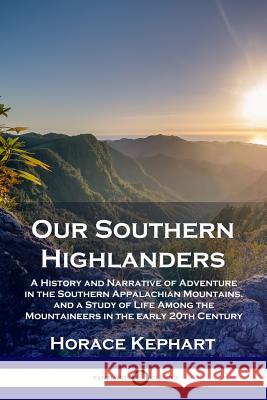Our Southern Highlanders: A History and Narrative of Adventure in the Southern Appalachian Mountains, and a Study of Life Among the Mountaineers in the early 20th Century Horace Kephart 9781789870435 Pantianos Classics