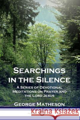Searchings in the Silence: A Series of Devotional Meditations on Prayer and the Lord Jesus George Matheson 9781789870466