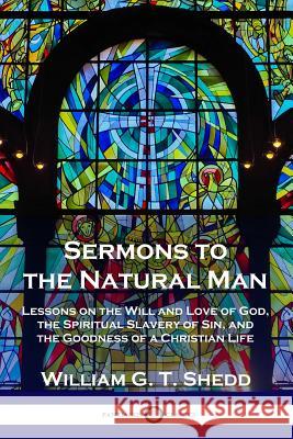 Sermons to the Natural Man: Lessons on the Will and Love of God, the Spiritual Slavery of Sin, and the Goodness of a Christian Life William G T Shedd 9781789870473 Pantianos Classics