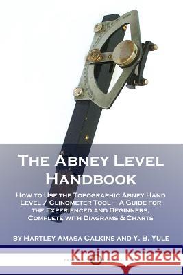 The Abney Level Handbook: How to Use the Topographic Abney Hand Level / Clinometer Tool - A Guide for the Experienced and Beginners, Complete with Diagrams & Charts Hartley Amasa Calkins, Y B Yule 9781789870503 Pantianos Classics