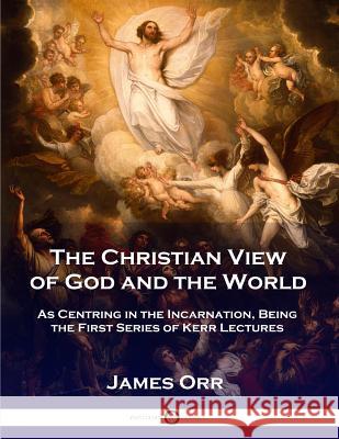 The Christian View of God and the World: As Centring in the Incarnation, Being the First Series of Kerr Lectures Charles Orr 9781789870572 Pantianos Classics