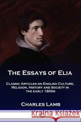 The Essays of Elia: Classic Articles on English Culture, Religion, History and Society in the early 1800s Charles Lamb 9781789870619