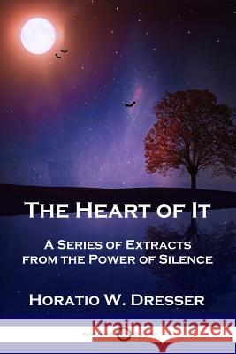 The Heart of It: A Series of Extracts from the Power of Silence Horatio W Dresser 9781789870640