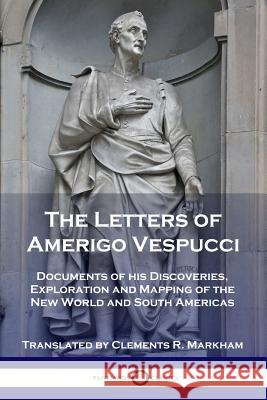 The Letters of Amerigo Vespucci: Documents of his Discoveries, Exploration and Mapping of the New World and South Americas Amerigo Vespucci, Clements R Markham 9781789870664 Pantianos Classics