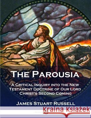 The Parousia: A Critical Inquiry into the New Testament Doctrine of Our Lord Christ's Second Coming Russell, James Stuart 9781789870718