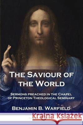 The Saviour of the World: Sermons preached in the Chapel of Princeton Theological Seminary Benjamin B Warfield 9781789870749