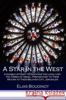 A Star in the West: A Humble Attempt to Discover the Long Lost Ten Tribes of Israel; Preparatory to Their Return to Their Beloved City, Jerusalem Elias Boudinot 9781789870756 Pantianos Classics