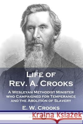 Life of Rev. A. Crooks: A Wesleyan Methodist Minister who Campaigned for Temperance and the Abolition of Slavery E W Crooks 9781789870930 Pantianos Classics