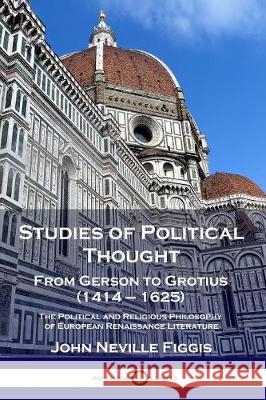 Studies of Political Thought: From Gerson to Grotius (1414 - 1625) - The Political and Religious Philosophy of European Renaissance Literature John Neville Figgis 9781789871067